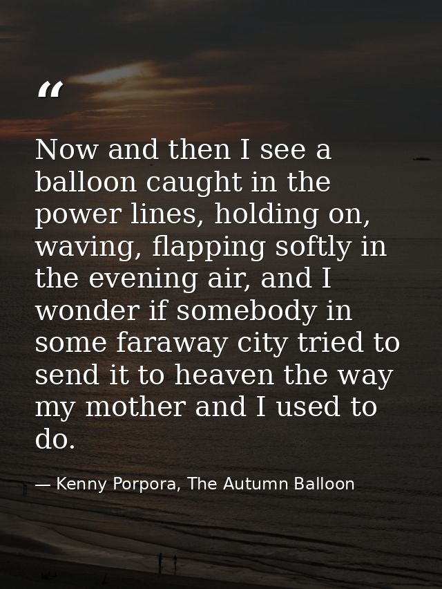 Now and then I see a balloon caught in the power lines, holding on, waving, flapping softly in the evening air, and I wo — Kenny Porpora, The Autumn Balloon
