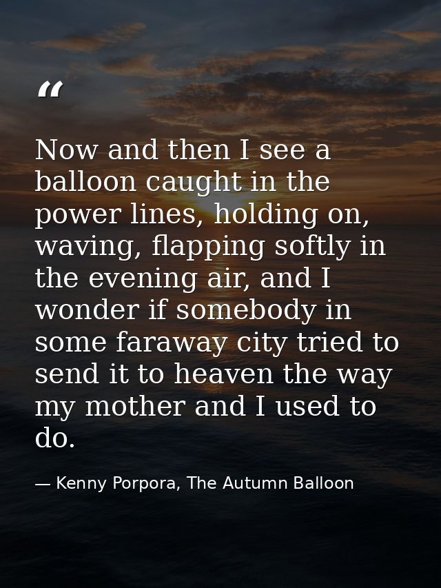 Now and then I see a balloon caught in the power lines, holding on, waving, flapping softly in the evening air, and I wo — Kenny Porpora, The Autumn Balloon