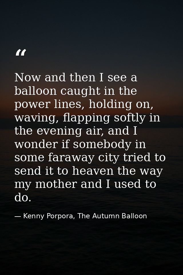 Now and then I see a balloon caught in the power lines, holding on, waving, flapping softly in the evening air, and I wo — Kenny Porpora, The Autumn Balloon