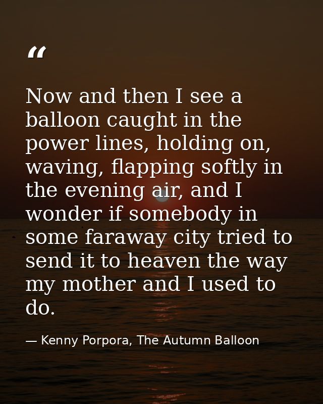 Now and then I see a balloon caught in the power lines, holding on, waving, flapping softly in the evening air, and I wo — Kenny Porpora, The Autumn Balloon