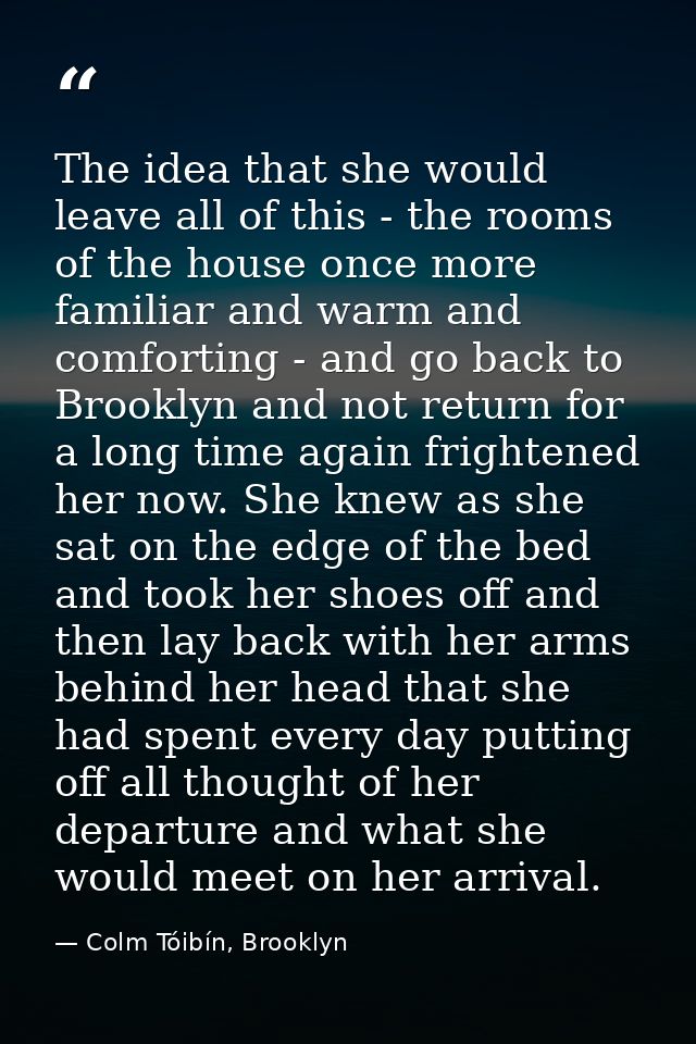 The idea that she would leave all of this - the rooms of the house once more familiar and warm and comforting - and go b — Colm Tóibín, Brooklyn