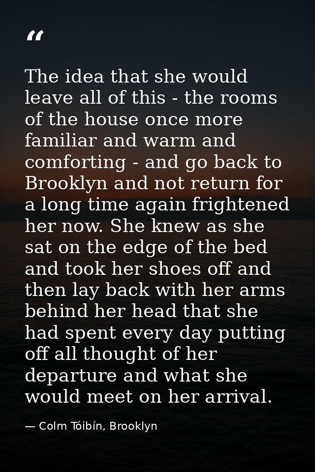 The idea that she would leave all of this - the rooms of the house once more familiar and warm and comforting - and go b — Colm Tóibín, Brooklyn