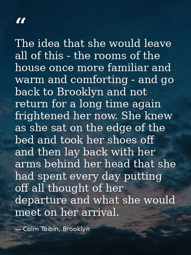 The idea that she would leave all of this - the rooms of the house once more familiar and warm and comforting - and go b — Colm Tóibín, Brooklyn