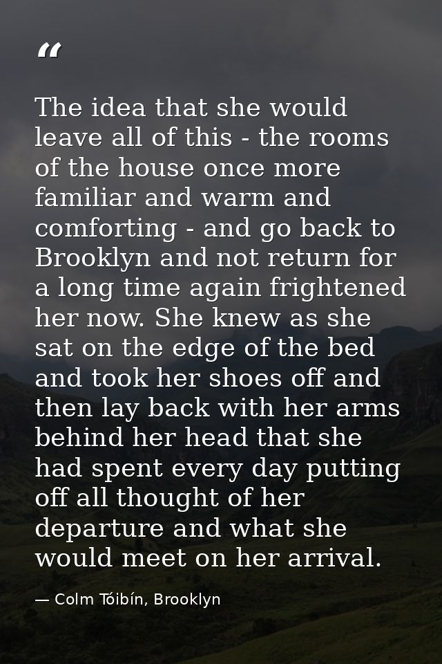 The idea that she would leave all of this - the rooms of the house once more familiar and warm and comforting - and go b — Colm Tóibín, Brooklyn