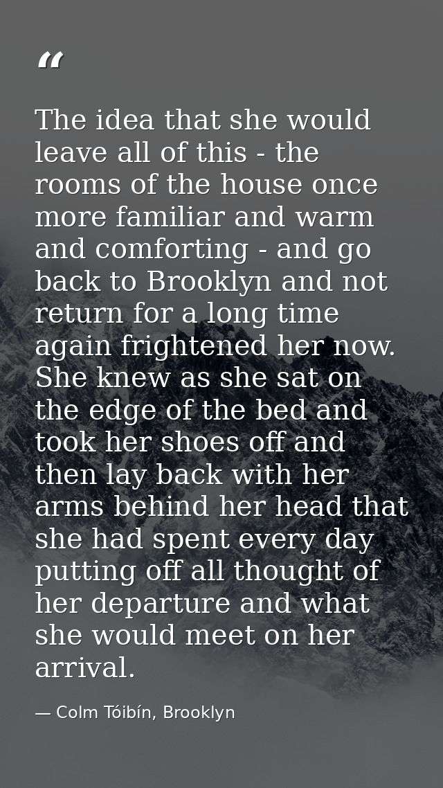 The idea that she would leave all of this - the rooms of the house once more familiar and warm and comforting - and go b — Colm Tóibín, Brooklyn