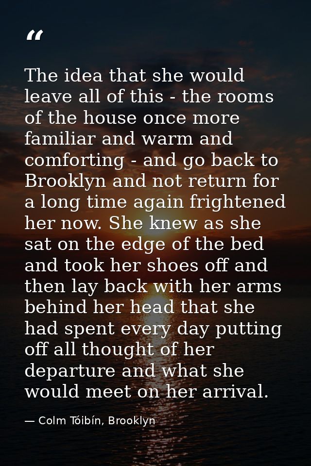 The idea that she would leave all of this - the rooms of the house once more familiar and warm and comforting - and go b — Colm Tóibín, Brooklyn