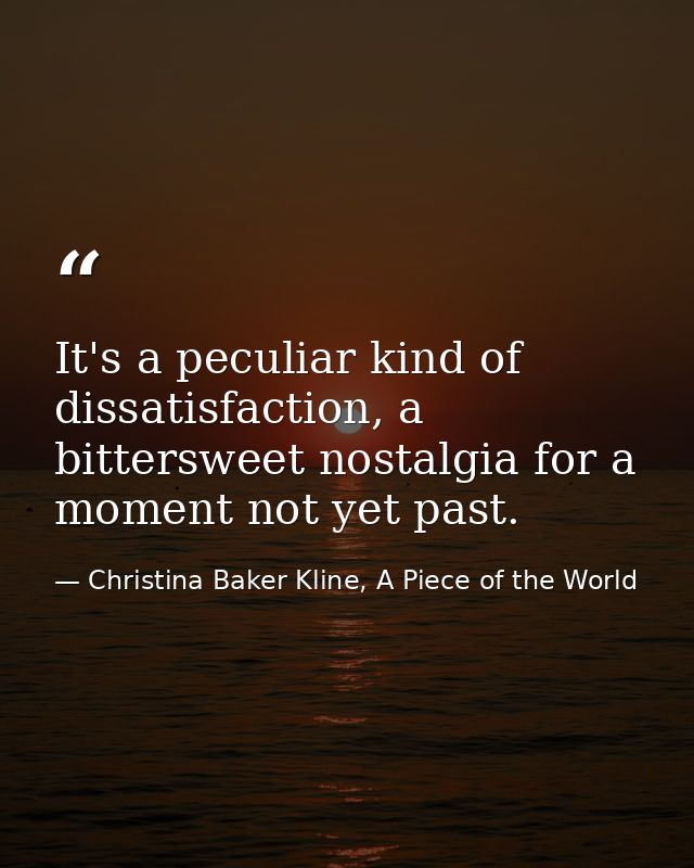 It's a peculiar kind of dissatisfaction, a bittersweet nostalgia for a moment not yet past. — Christina Baker Kline, A Piece of the World