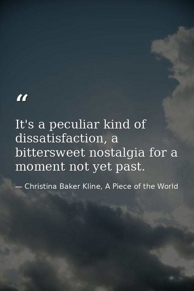 It's a peculiar kind of dissatisfaction, a bittersweet nostalgia for a moment not yet past. — Christina Baker Kline, A Piece of the World