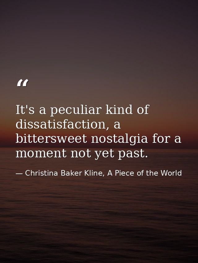 It's a peculiar kind of dissatisfaction, a bittersweet nostalgia for a moment not yet past. — Christina Baker Kline, A Piece of the World