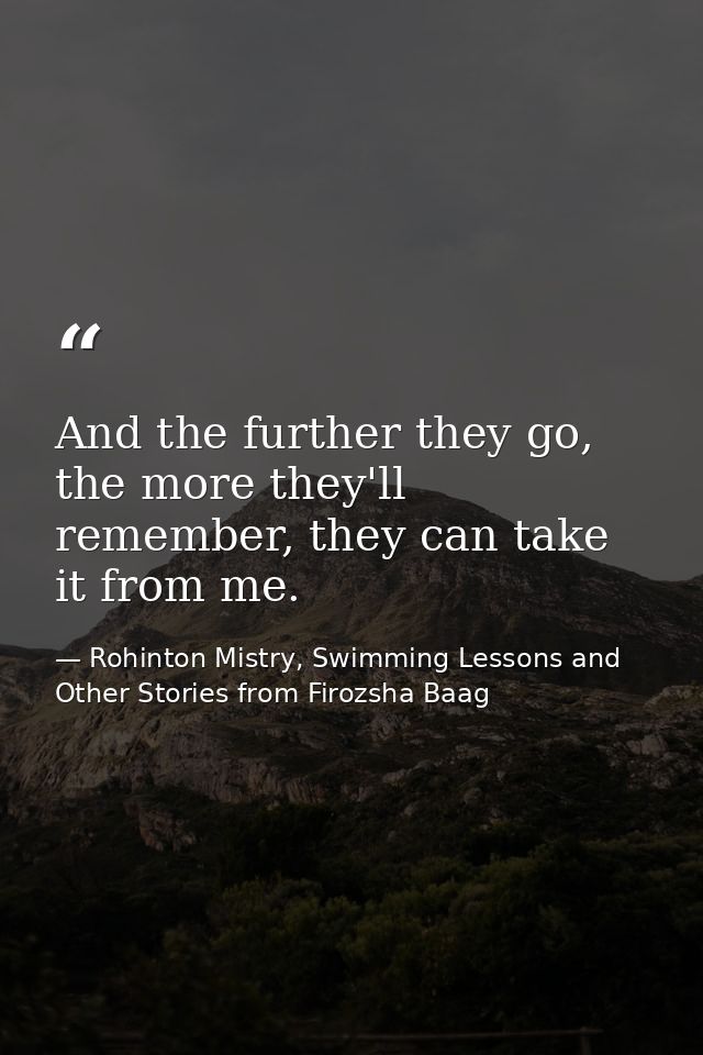 And the further they go, the more they'll remember, they can take it from me. — Rohinton Mistry, Swimming Lessons and Other Stories from Firozsha Baag