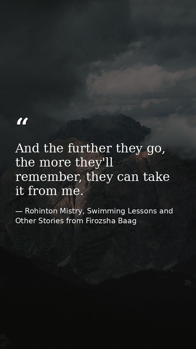 And the further they go, the more they'll remember, they can take it from me. — Rohinton Mistry, Swimming Lessons and Other Stories from Firozsha Baag