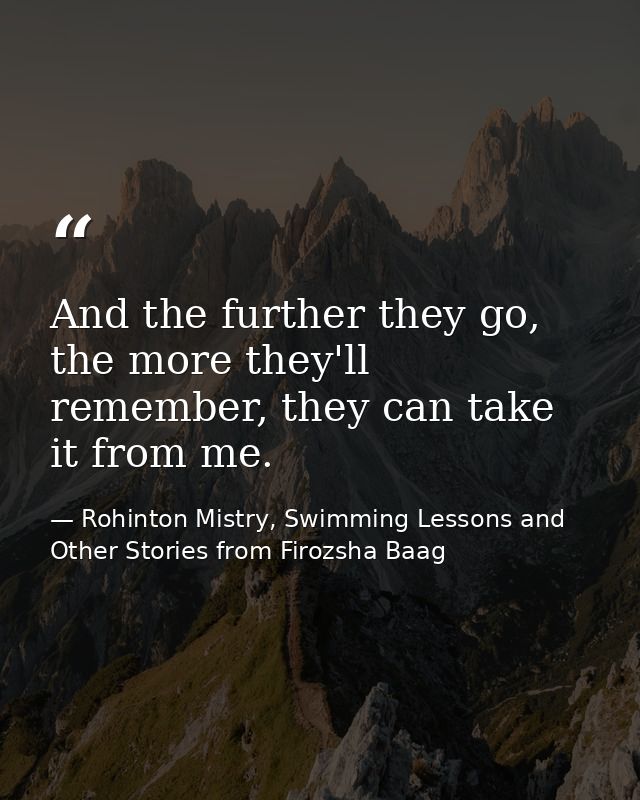 And the further they go, the more they'll remember, they can take it from me. — Rohinton Mistry, Swimming Lessons and Other Stories from Firozsha Baag