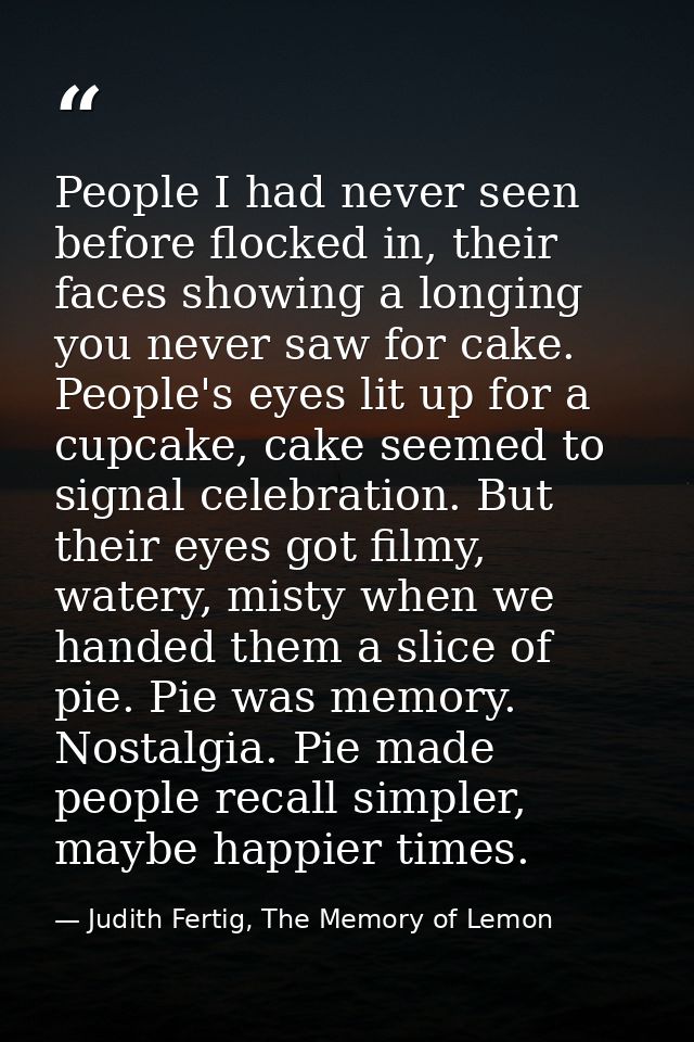 People I had never seen before flocked in, their faces showing a longing you never saw for cake. People's eyes lit up fo — Judith Fertig, The Memory of Lemon