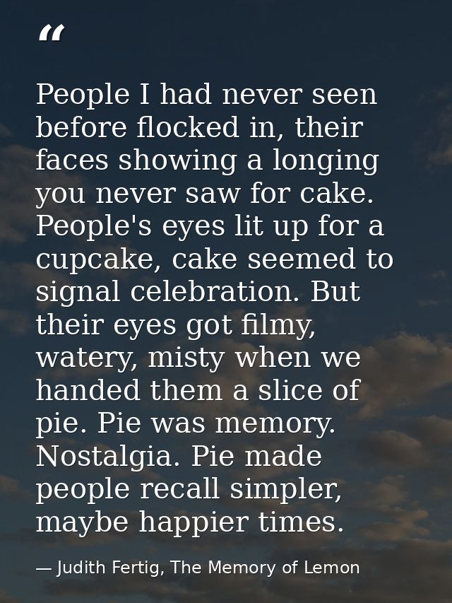People I had never seen before flocked in, their faces showing a longing you never saw for cake. People's eyes lit up fo — Judith Fertig, The Memory of Lemon