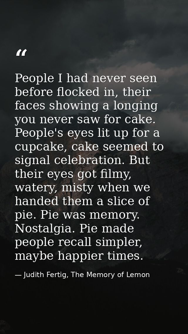 People I had never seen before flocked in, their faces showing a longing you never saw for cake. People's eyes lit up fo — Judith Fertig, The Memory of Lemon