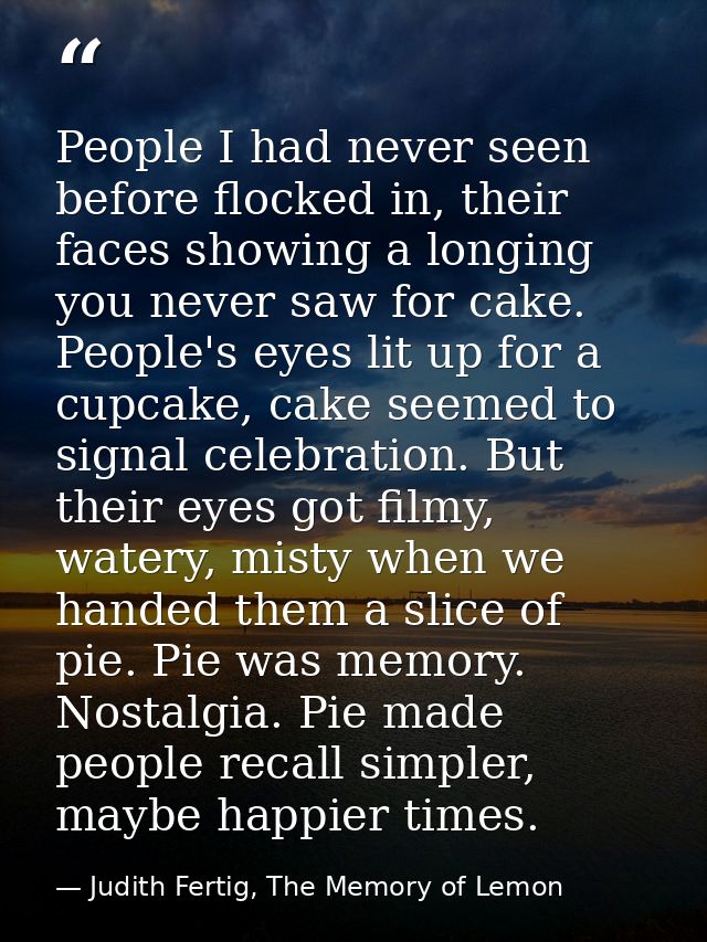 People I had never seen before flocked in, their faces showing a longing you never saw for cake. People's eyes lit up fo — Judith Fertig, The Memory of Lemon