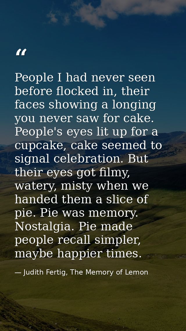 People I had never seen before flocked in, their faces showing a longing you never saw for cake. People's eyes lit up fo — Judith Fertig, The Memory of Lemon