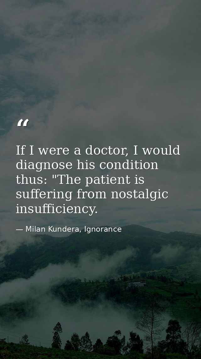 If I were a doctor, I would diagnose his condition thus: "The patient is suffering from nostalgic insufficiency. — Milan Kundera, Ignorance