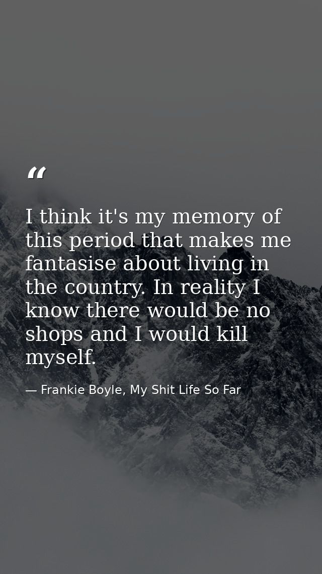 I think it's my memory of this period that makes me fantasise about living in the country. In reality I know there would — Frankie Boyle, My Shit Life So Far