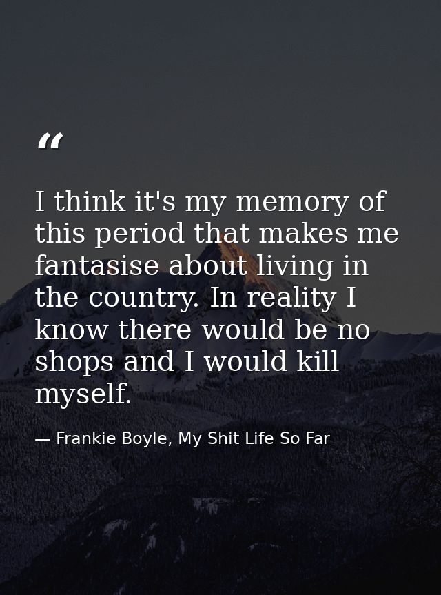 I think it's my memory of this period that makes me fantasise about living in the country. In reality I know there would — Frankie Boyle, My Shit Life So Far