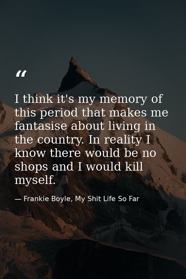 I think it's my memory of this period that makes me fantasise about living in the country. In reality I know there would — Frankie Boyle, My Shit Life So Far
