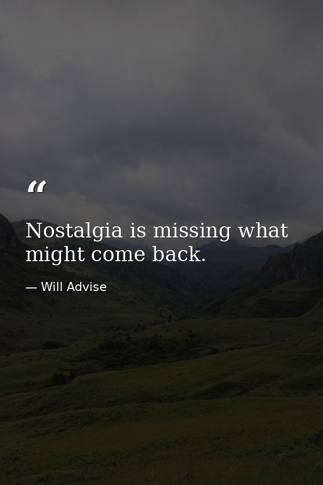 Nostalgia is missing what might come back. — Will Advise
