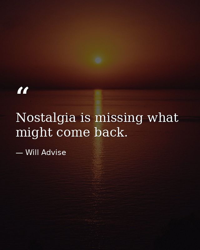 Nostalgia is missing what might come back. — Will Advise