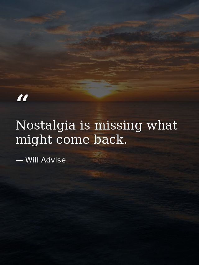 Nostalgia is missing what might come back. — Will Advise