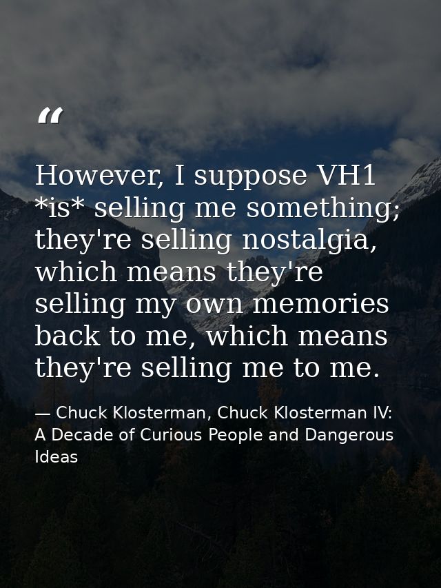 However, I suppose VH1 *is* selling me something; they're selling nostalgia, which means they're selling my own memories — Chuck Klosterman, Chuck Klosterman IV: A Decade of Curious People and Dangerous Ideas