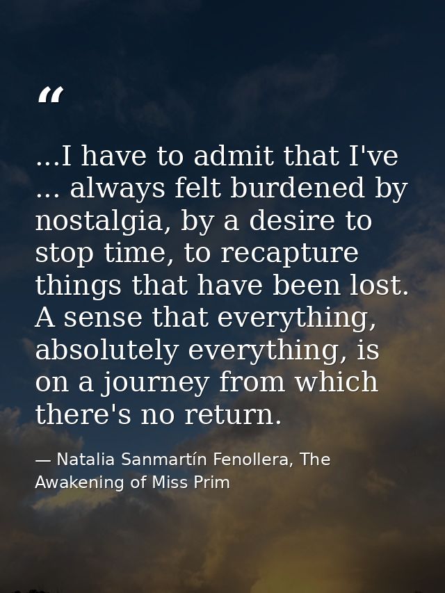 ...I have to admit that I've ... always felt burdened by nostalgia, by a desire to stop time, to recapture things that h — Natalia Sanmartín Fenollera, The Awakening of Miss Prim