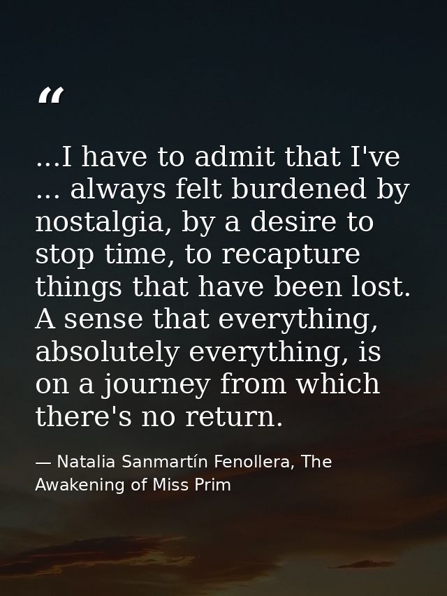...I have to admit that I've ... always felt burdened by nostalgia, by a desire to stop time, to recapture things that h — Natalia Sanmartín Fenollera, The Awakening of Miss Prim