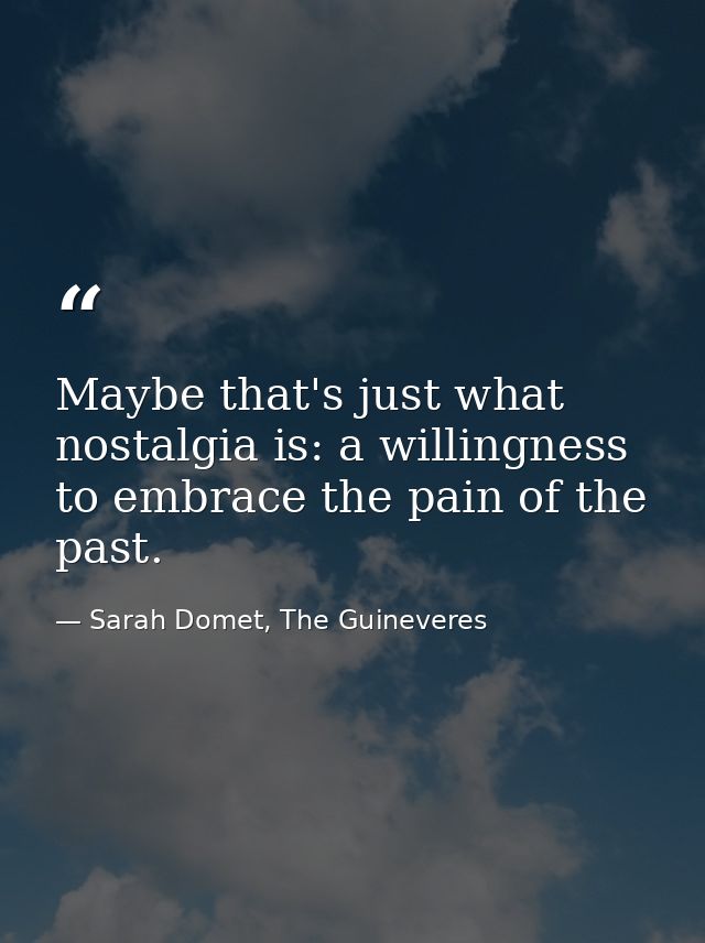 Maybe that's just what nostalgia is: a willingness to embrace the pain of the past. — Sarah Domet, The Guineveres