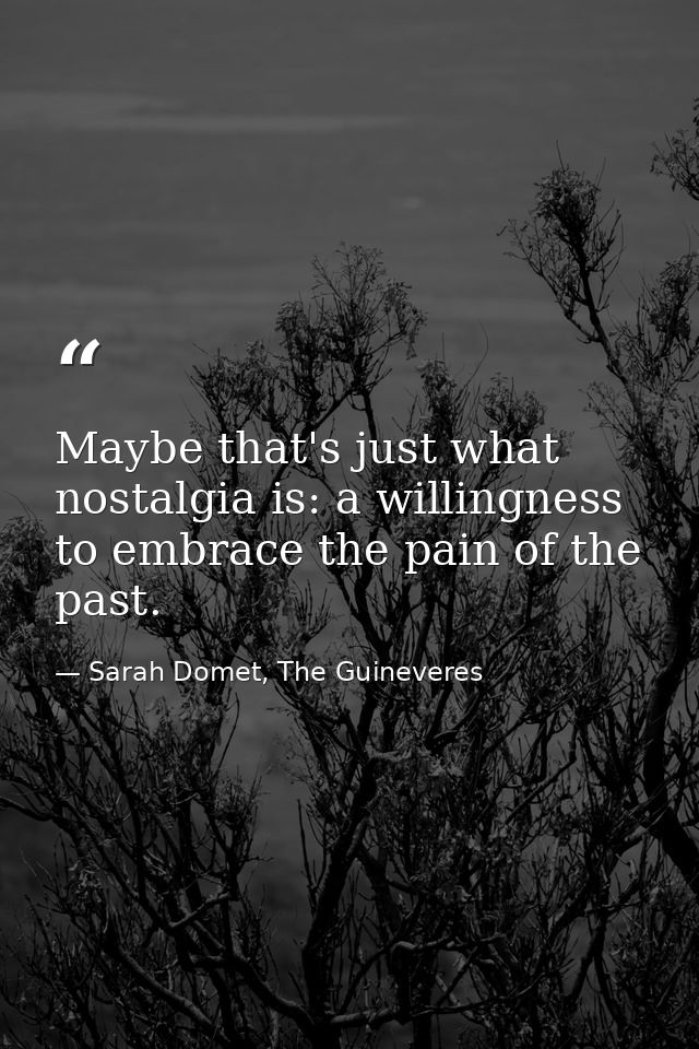 Maybe that's just what nostalgia is: a willingness to embrace the pain of the past. — Sarah Domet, The Guineveres