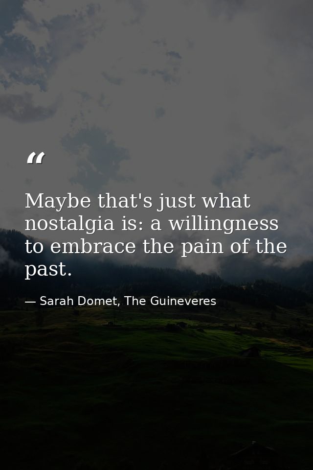 Maybe that's just what nostalgia is: a willingness to embrace the pain of the past. — Sarah Domet, The Guineveres