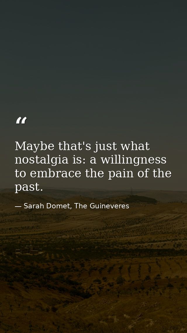 Maybe that's just what nostalgia is: a willingness to embrace the pain of the past. — Sarah Domet, The Guineveres