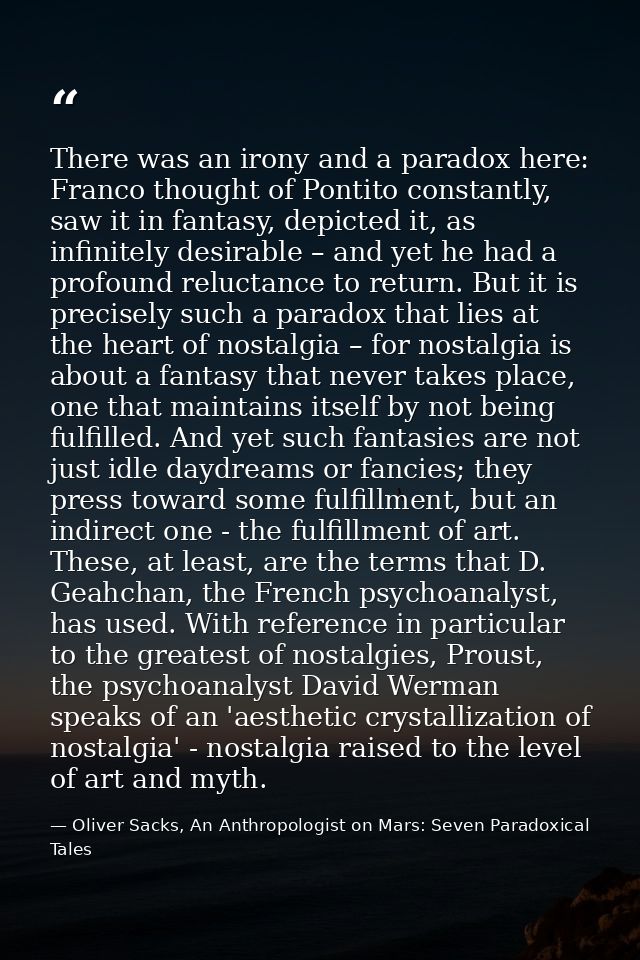 There was an irony and a paradox here: Franco thought of Pontito constantly, saw it in fantasy, depicted it, as infinite — Oliver Sacks, An Anthropologist on Mars: Seven Paradoxical Tales