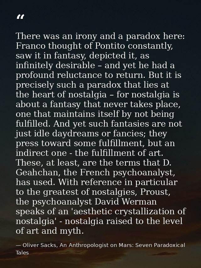 There was an irony and a paradox here: Franco thought of Pontito constantly, saw it in fantasy, depicted it, as infinite — Oliver Sacks, An Anthropologist on Mars: Seven Paradoxical Tales