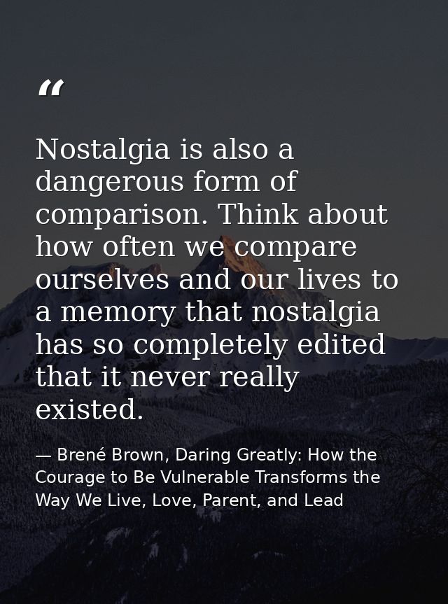 Nostalgia is also a dangerous form of comparison. Think about how often we compare ourselves and our lives to a memory t — Brené Brown, Daring Greatly: How the Courage to Be Vulnerable Transforms the Way We Live, Love, Parent, and Lead
