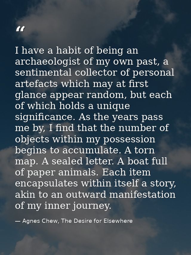 I have a habit of being an archaeologist of my own past, a sentimental collector of personal artefacts which may at firs — Agnes Chew, The Desire for Elsewhere