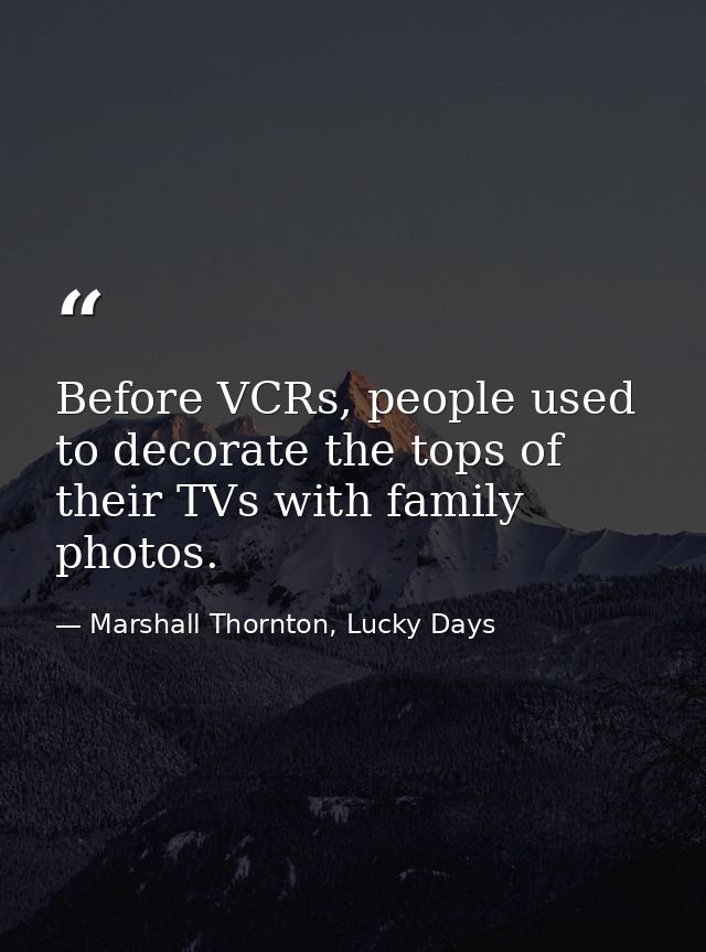 Before VCRs, people used to decorate the tops of their TVs with family photos. — Marshall Thornton, Lucky Days
