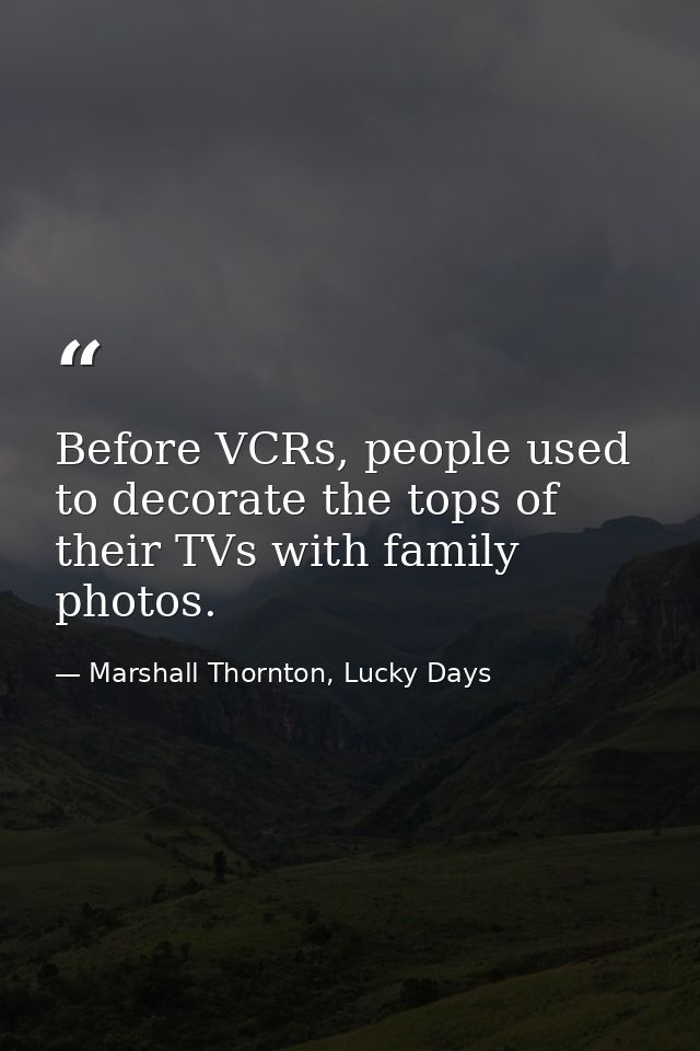 Before VCRs, people used to decorate the tops of their TVs with family photos. — Marshall Thornton, Lucky Days