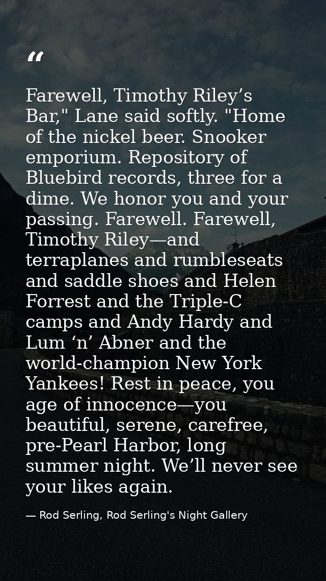Farewell, Timothy Riley’s Bar," Lane said softly. "Home of the nickel beer. Snooker emporium. Repository of Bluebird rec — Rod Serling, Rod Serling's Night Gallery
