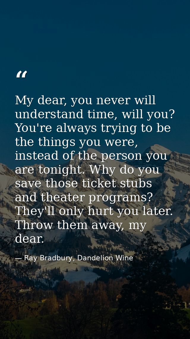 My dear, you never will understand time, will you? You're always trying to be the things you were, instead of the person — Ray Bradbury, Dandelion Wine