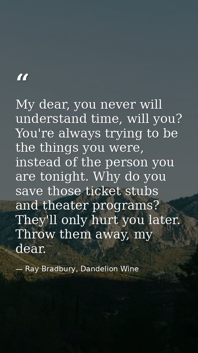 My dear, you never will understand time, will you? You're always trying to be the things you were, instead of the person — Ray Bradbury, Dandelion Wine