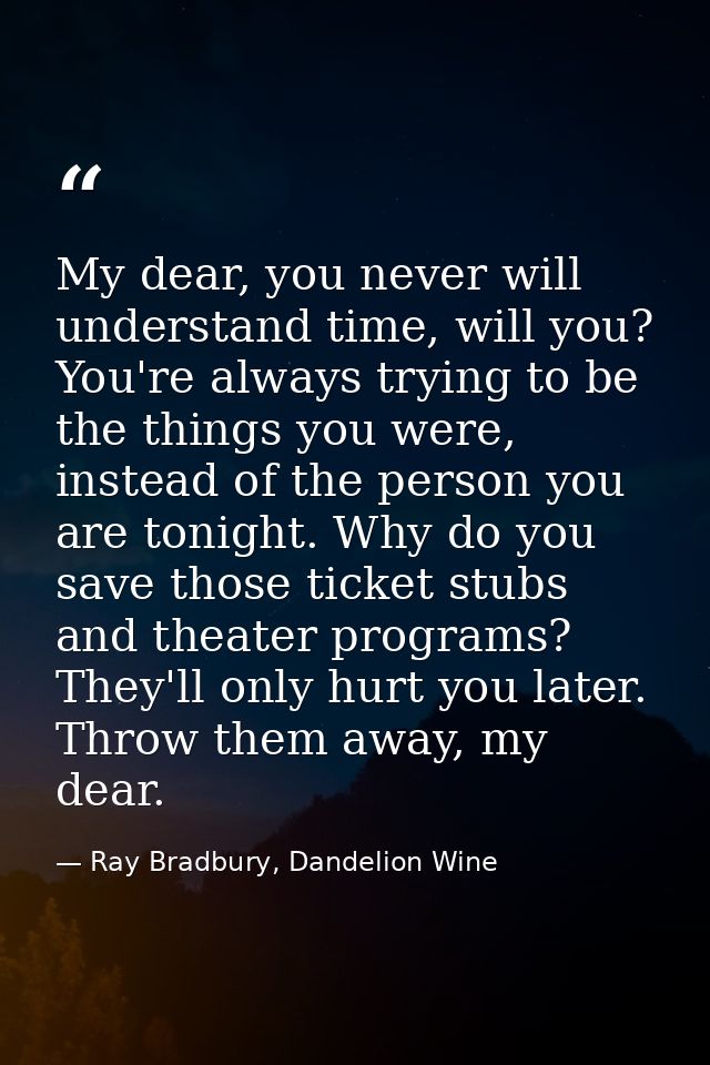 My dear, you never will understand time, will you? You're always trying to be the things you were, instead of the person — Ray Bradbury, Dandelion Wine