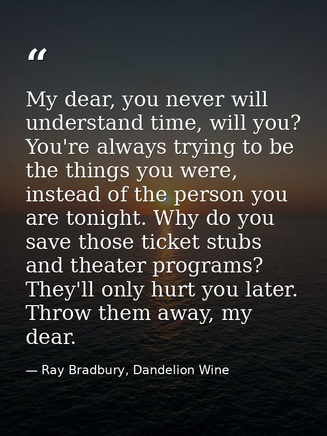 My dear, you never will understand time, will you? You're always trying to be the things you were, instead of the person — Ray Bradbury, Dandelion Wine