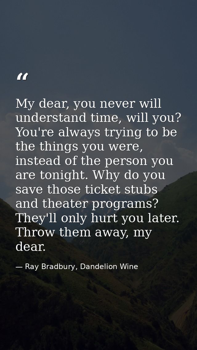 My dear, you never will understand time, will you? You're always trying to be the things you were, instead of the person — Ray Bradbury, Dandelion Wine