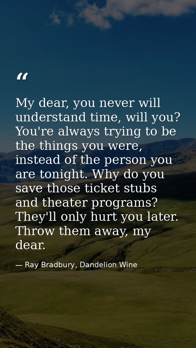 My dear, you never will understand time, will you? You're always trying to be the things you were, instead of the person — Ray Bradbury, Dandelion Wine