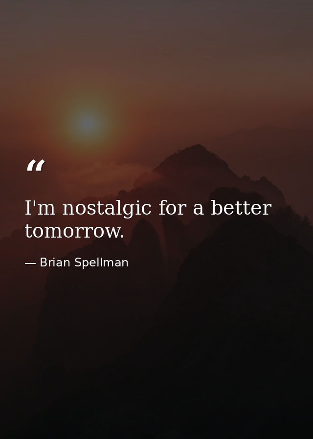 I'm nostalgic for a better tomorrow. — Brian Spellman