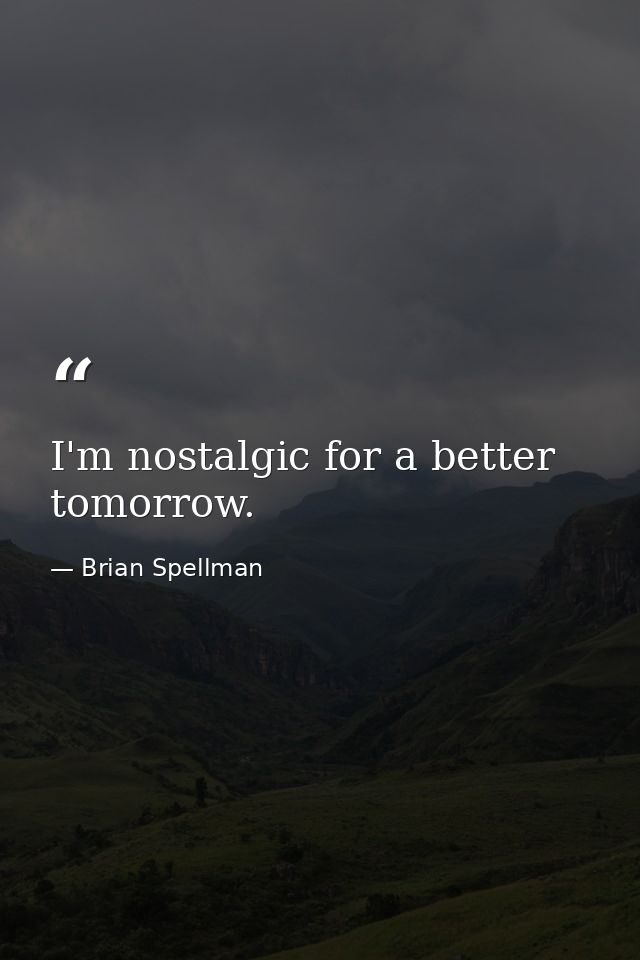 I'm nostalgic for a better tomorrow. — Brian Spellman